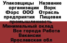 Упаковщицы › Название организации ­ Ворк Форс, ООО › Отрасль предприятия ­ Пищевая промышленность › Минимальный оклад ­ 32 000 - Все города Работа » Вакансии   . Ярославская обл.,Ярославль г.